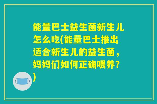能量巴士益生菌新生儿怎么吃(能量巴士推出适合新生儿的益生菌，妈妈们如何正确喂养？)
