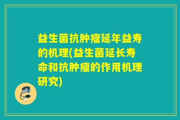 益生菌抗肿瘤延年益寿的机理(益生菌延长寿命和抗肿瘤的作用机理研究)