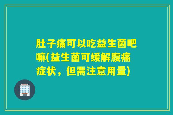 肚子痛可以吃益生菌吧嘛(益生菌可缓解腹痛症状，但需注意用量)