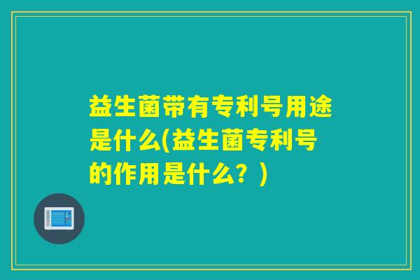 益生菌带有专利号用途是什么(益生菌专利号的作用是什么？)