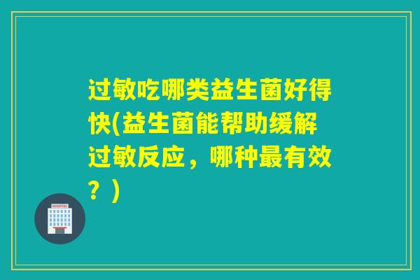过敏吃哪类益生菌好得快(益生菌能帮助缓解过敏反应，哪种最有效？)