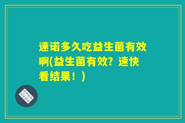 速诺多久吃益生菌有效啊(益生菌有效?速快看结果!) 速诺多久吃益生菌有效啊(益生菌有效?速快看结果!)