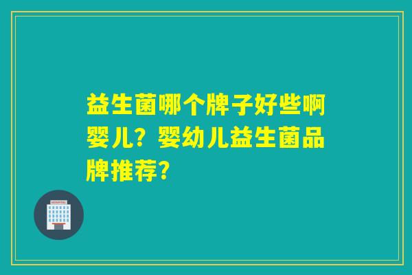益生菌哪个牌子好些啊婴儿？婴幼儿益生菌品牌推荐？