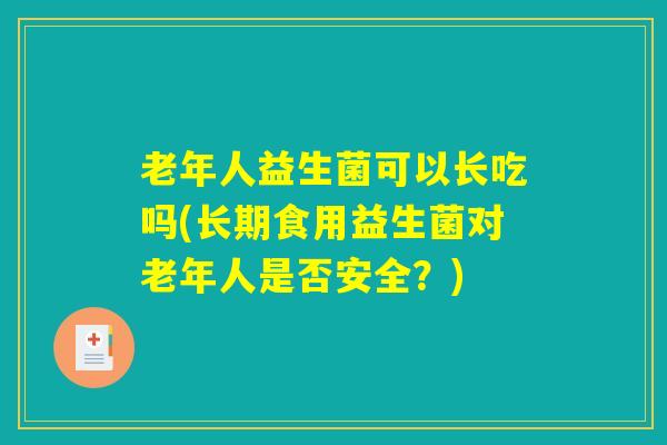 老年人益生菌可以长吃吗(长期食用益生菌对老年人是否安全?) 老年人益生菌可以长吃吗(长期食用益生菌对老年人是否安全?)