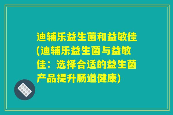 迪辅乐益生菌和益敏佳(迪辅乐益生菌与益敏佳：选择合适的益生菌产品提升肠道健康)