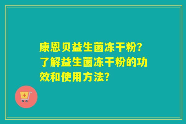 康恩贝益生菌冻干粉？了解益生菌冻干粉的功效和使用方法？