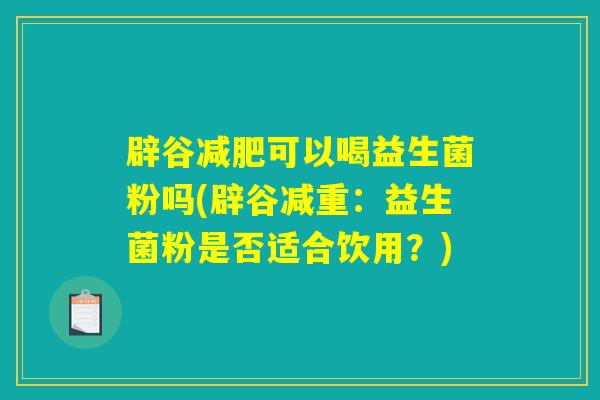 辟谷可以喝益生菌粉吗(辟谷减重:益生菌粉是否适合饮用?) 辟谷可以喝益生菌粉吗(辟谷减重:益生菌粉是否适合饮用?)