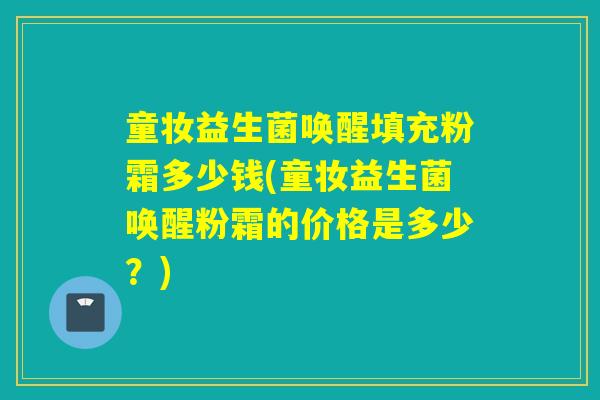 童妆益生菌唤醒填充粉霜多少钱(童妆益生菌唤醒粉霜的价格是多少？)