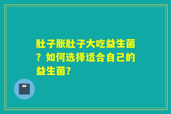 肚子胀肚子大吃益生菌？如何选择适合自己的益生菌？
