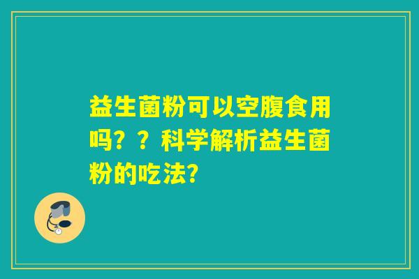 益生菌粉可以空腹食用吗？？科学解析益生菌粉的吃法？