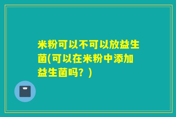 米粉可以不可以放益生菌(可以在米粉中添加益生菌吗？)