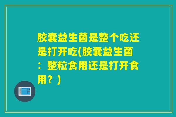 胶囊益生菌是整个吃还是打开吃(胶囊益生菌：整粒食用还是打开食用？)