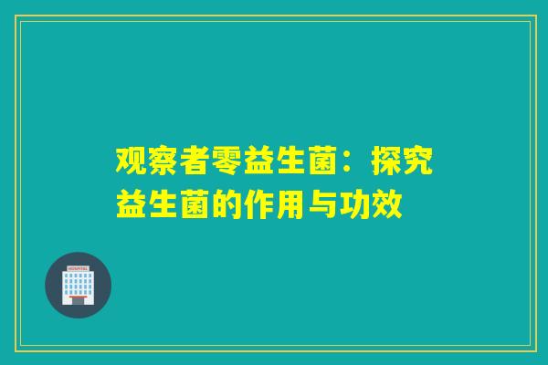 观察者零益生菌：探究益生菌的作用与功效
