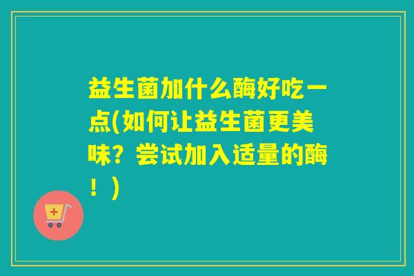 益生菌加什么酶好吃一点(如何让益生菌更美味？尝试加入适量的酶！)