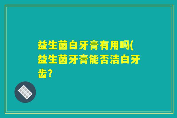 益生菌白牙膏有用吗(益生菌牙膏能否洁白牙齿？