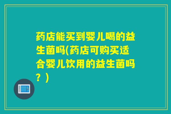 药店能买到婴儿喝的益生菌吗(药店可购买适合婴儿饮用的益生菌吗？)