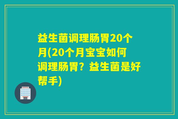 益生菌调理肠胃20个月(20个月宝宝如何调理肠胃?益生菌是好帮手) 益生菌调理肠胃20个月(20个月宝宝如何调理肠胃?益生菌是好帮手)
