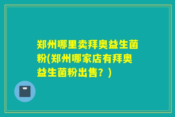 郑州哪里卖拜奥益生菌粉(郑州哪家店有拜奥益生菌粉出售？)