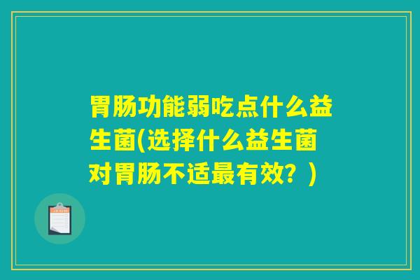 胃肠功能弱吃点什么益生菌(选择什么益生菌对胃肠不适最有效？)