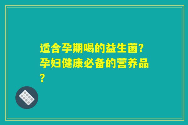 适合孕期喝的益生菌？孕妇健康必备的营养品？