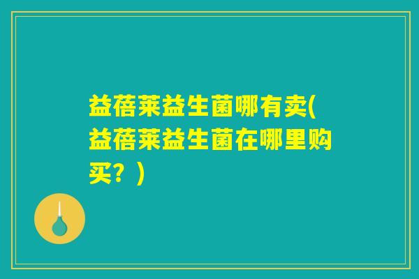 益蓓莱益生菌哪有卖(益蓓莱益生菌在哪里购买？)