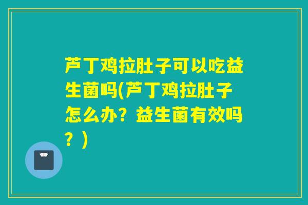芦丁鸡拉肚子可以吃益生菌吗(芦丁鸡拉肚子怎么办？益生菌有效吗？)