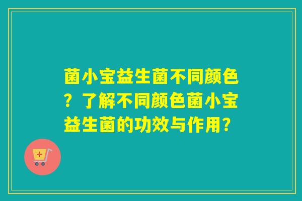 菌小宝益生菌不同颜色？了解不同颜色菌小宝益生菌的功效与作用？