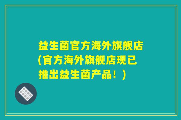 益生菌官方海外旗舰店(官方海外旗舰店现已推出益生菌产品！)