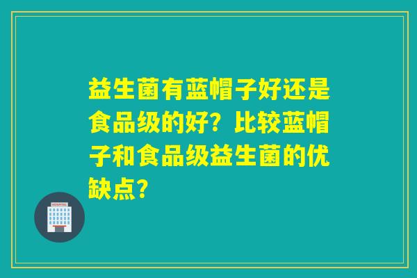 益生菌有蓝帽子好还是食品级的好？比较蓝帽子和食品级益生菌的优缺点？