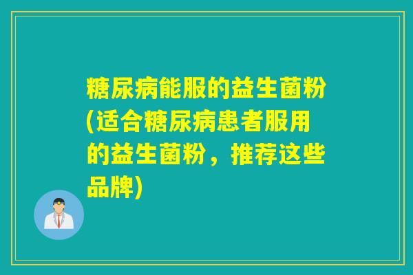 糖尿病能服的益生菌粉(适合糖尿病患者服用的益生菌粉，推荐这些品牌)
