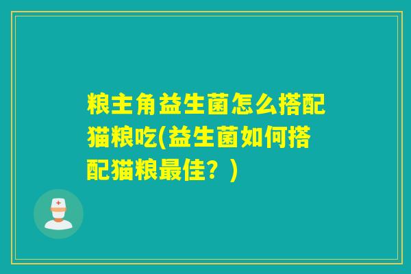 粮主角益生菌怎么搭配猫粮吃(益生菌如何搭配猫粮最佳？)