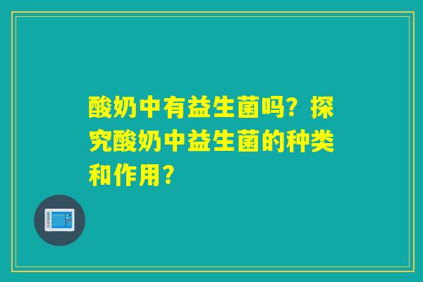 酸奶中有益生菌吗？探究酸奶中益生菌的种类和作用？