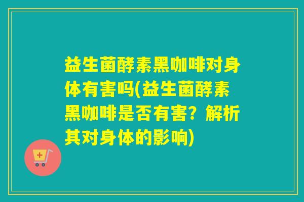 益生菌酵素黑咖啡对身体有害吗(益生菌酵素黑咖啡是否有害？解析其对身体的影响)