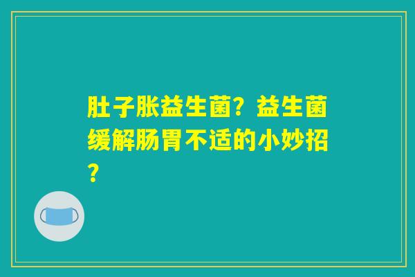 肚子胀益生菌？益生菌缓解肠胃不适的小妙招？