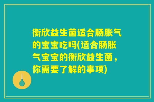 衡欣益生菌适合肠胀气的宝宝吃吗(适合肠胀气宝宝的衡欣益生菌，你需要了解的事项)