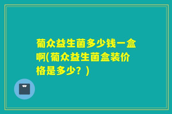 葡众益生菌多少钱一盒啊(葡众益生菌盒装价格是多少？)