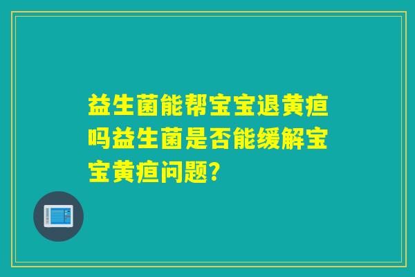 益生菌能帮宝宝退黄疸吗益生菌是否能缓解宝宝黄疸问题？