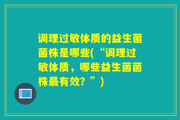 调理体质的益生菌菌株是哪些(“调理体质,哪些益生菌菌株有效?”) 调理体质的益生菌菌株是哪些(“调理体质,哪些益生菌菌株有效?”)