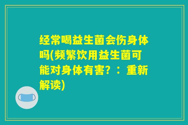 经常喝益生菌会伤身体吗(频繁饮用益生菌可能对身体有害？：重新解读)