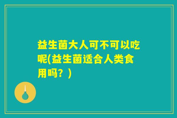 益生菌大人可不可以吃呢(益生菌适合人类食用吗？)