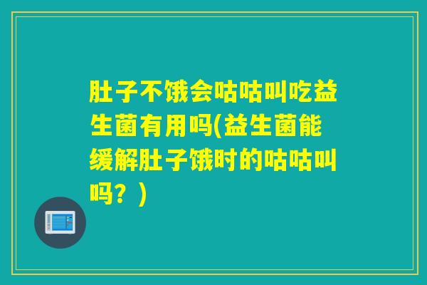 肚子不饿会咕咕叫吃益生菌有用吗(益生菌能缓解肚子饿时的咕咕叫吗？)