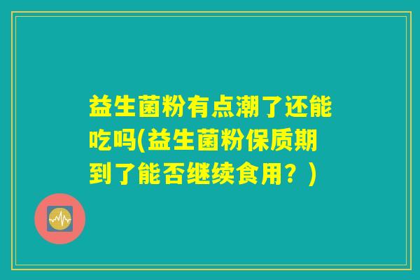 益生菌粉有点潮了还能吃吗(益生菌粉保质期到了能否继续食用？)