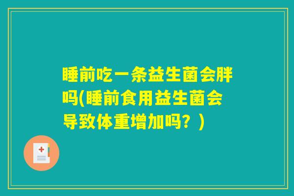 睡前吃一条益生菌会胖吗(睡前食用益生菌会导致体重增加吗?) 睡前吃一条益生菌会胖吗(睡前食用益生菌会导致体重增加吗?)