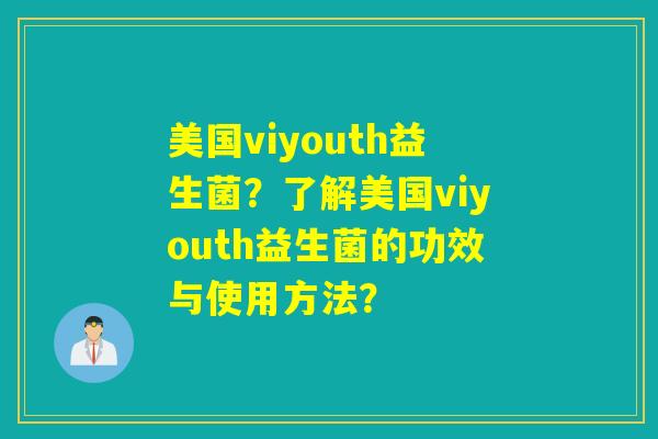 美国viyouth益生菌?了解美国viyouth益生菌的功效与使用方法? 美国viyouth益生菌?了解美国viyouth益生菌的功效与使用方法?
