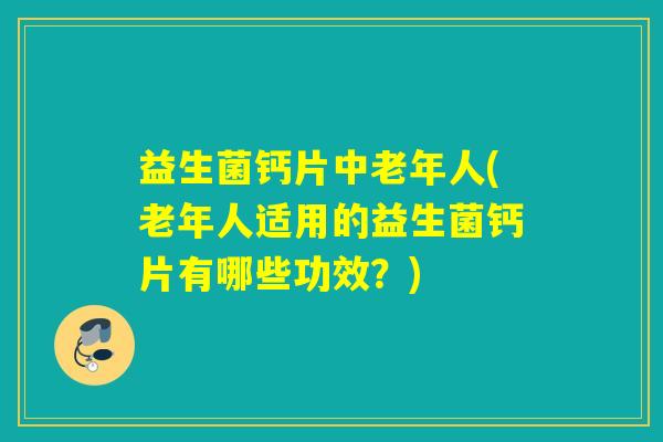 益生菌钙片中老年人(老年人适用的益生菌钙片有哪些功效？)