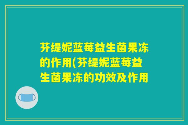芬缇妮蓝莓益生菌果冻的作用(芬缇妮蓝莓益生菌果冻的功效及作用