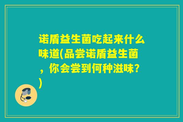 诺盾益生菌吃起来什么味道(品尝诺盾益生菌，你会尝到何种滋味？)