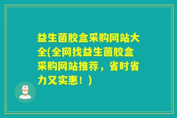 益生菌胶盒采购网站大全(全网找益生菌胶盒采购网站推荐，省时省力又实惠！)