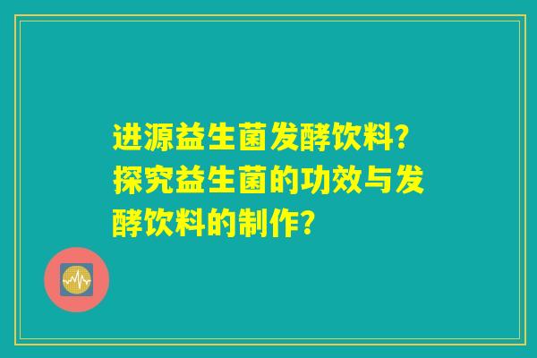 进源益生菌发酵饮料?探究益生菌的功效与发酵饮料的制作? 进源益生菌发酵饮料?探究益生菌的功效与发酵饮料的制作?