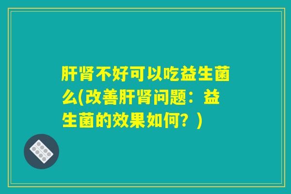 肝肾不好可以吃益生菌么(改善肝肾问题：益生菌的效果如何？)